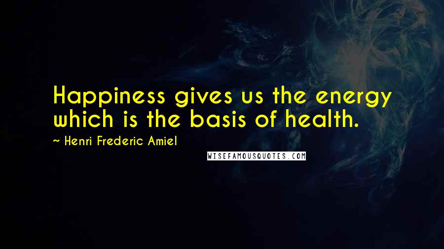 Henri Frederic Amiel Quotes: Happiness gives us the energy which is the basis of health.