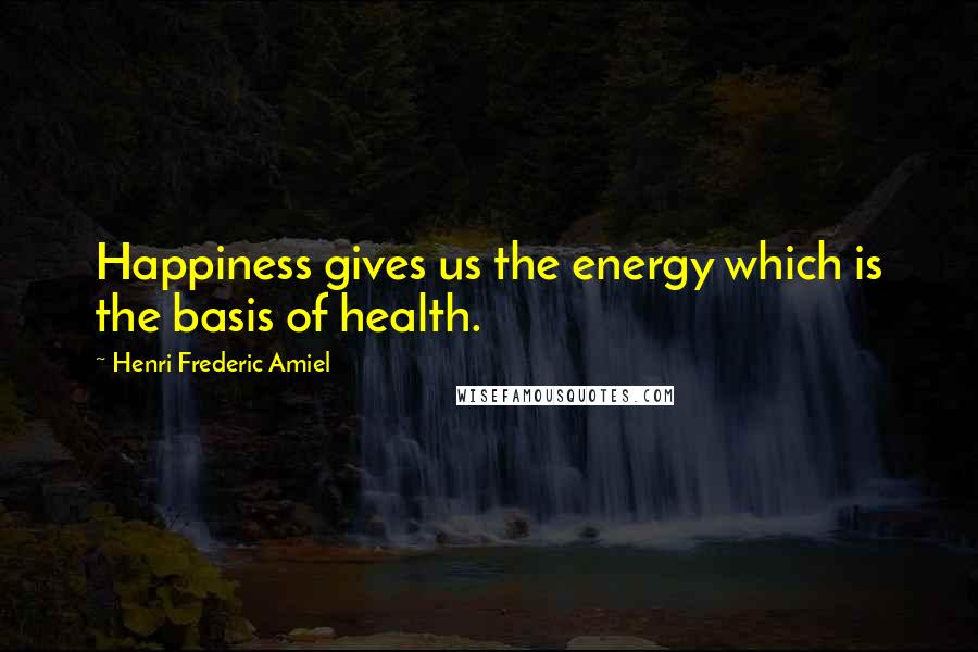 Henri Frederic Amiel Quotes: Happiness gives us the energy which is the basis of health.