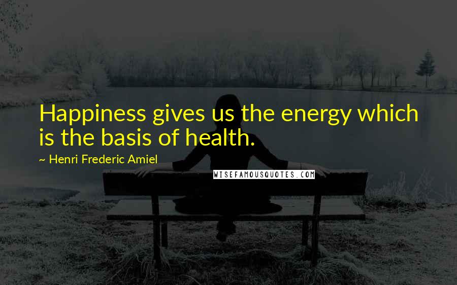 Henri Frederic Amiel Quotes: Happiness gives us the energy which is the basis of health.