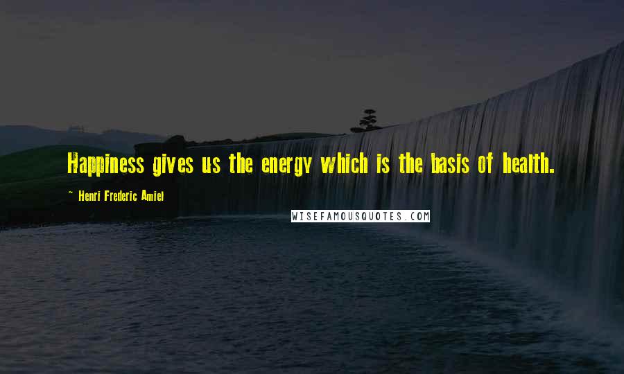 Henri Frederic Amiel Quotes: Happiness gives us the energy which is the basis of health.