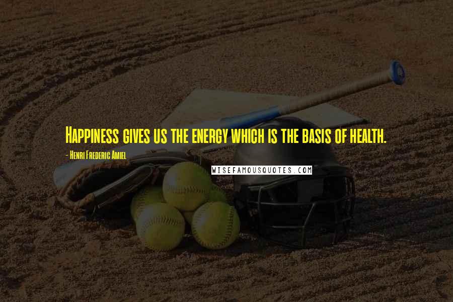 Henri Frederic Amiel Quotes: Happiness gives us the energy which is the basis of health.