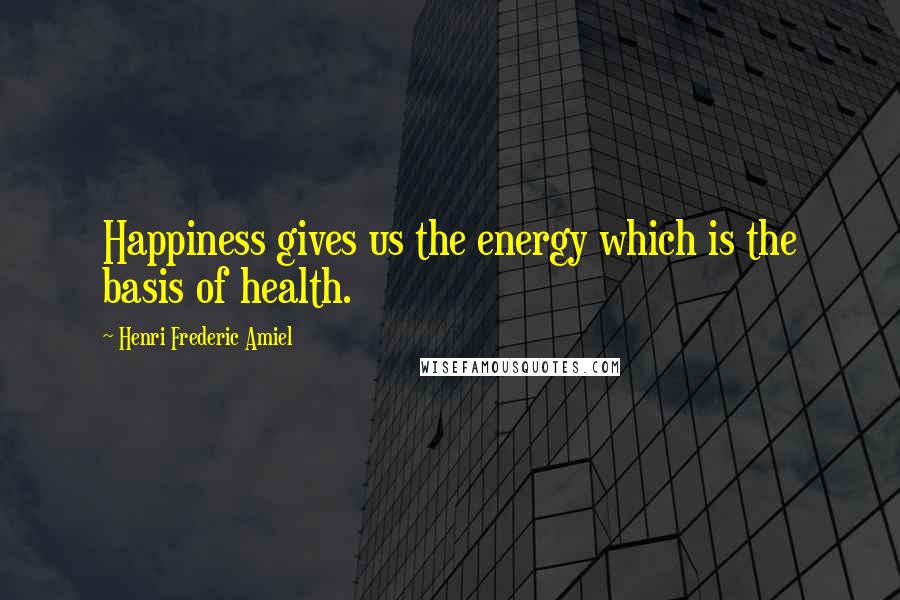 Henri Frederic Amiel Quotes: Happiness gives us the energy which is the basis of health.