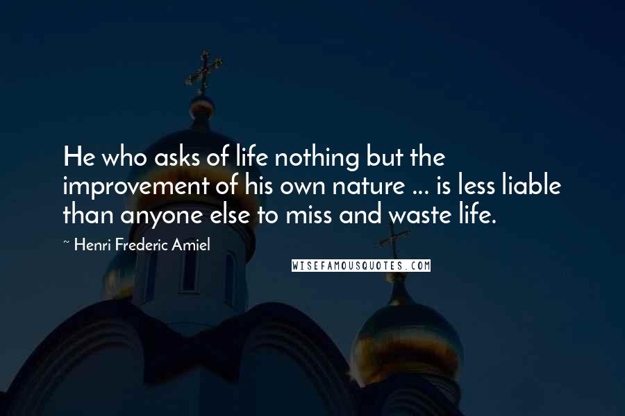 Henri Frederic Amiel Quotes: He who asks of life nothing but the improvement of his own nature ... is less liable than anyone else to miss and waste life.