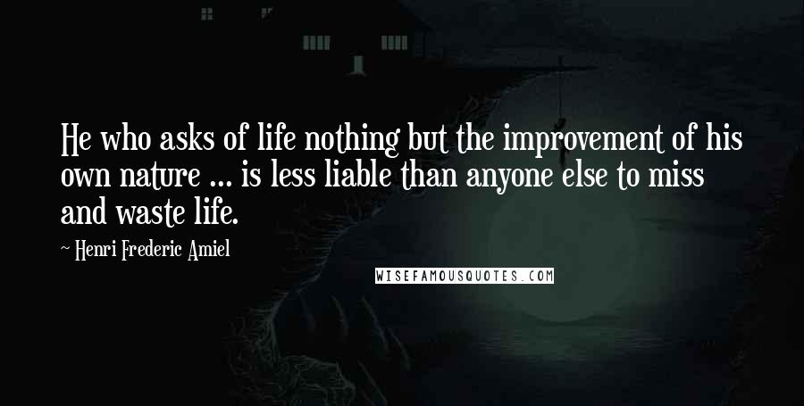 Henri Frederic Amiel Quotes: He who asks of life nothing but the improvement of his own nature ... is less liable than anyone else to miss and waste life.