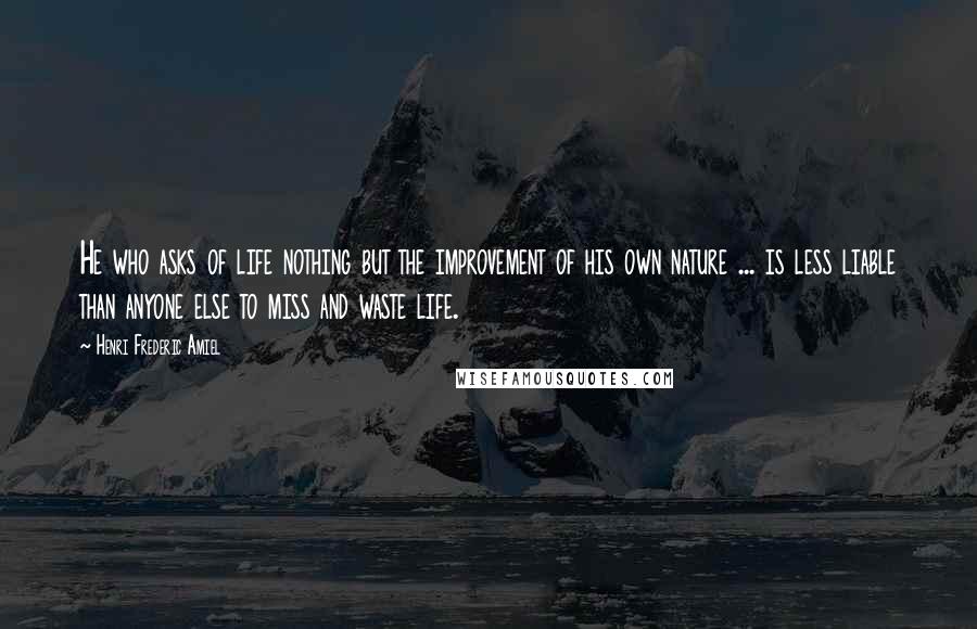 Henri Frederic Amiel Quotes: He who asks of life nothing but the improvement of his own nature ... is less liable than anyone else to miss and waste life.