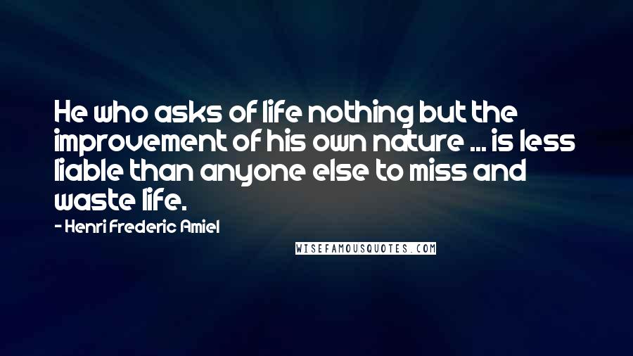 Henri Frederic Amiel Quotes: He who asks of life nothing but the improvement of his own nature ... is less liable than anyone else to miss and waste life.