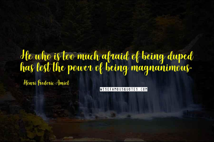 Henri Frederic Amiel Quotes: He who is too much afraid of being duped has lost the power of being magnanimous.