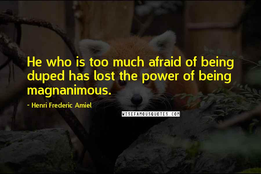 Henri Frederic Amiel Quotes: He who is too much afraid of being duped has lost the power of being magnanimous.