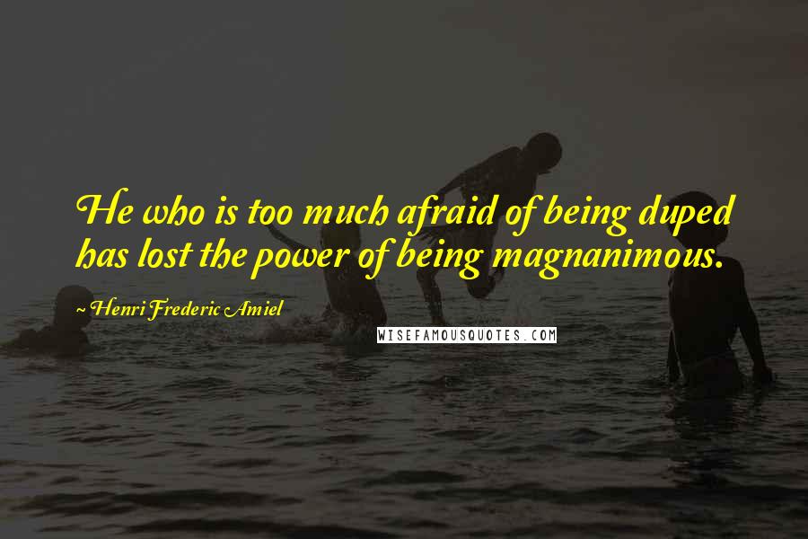 Henri Frederic Amiel Quotes: He who is too much afraid of being duped has lost the power of being magnanimous.