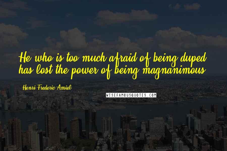 Henri Frederic Amiel Quotes: He who is too much afraid of being duped has lost the power of being magnanimous.