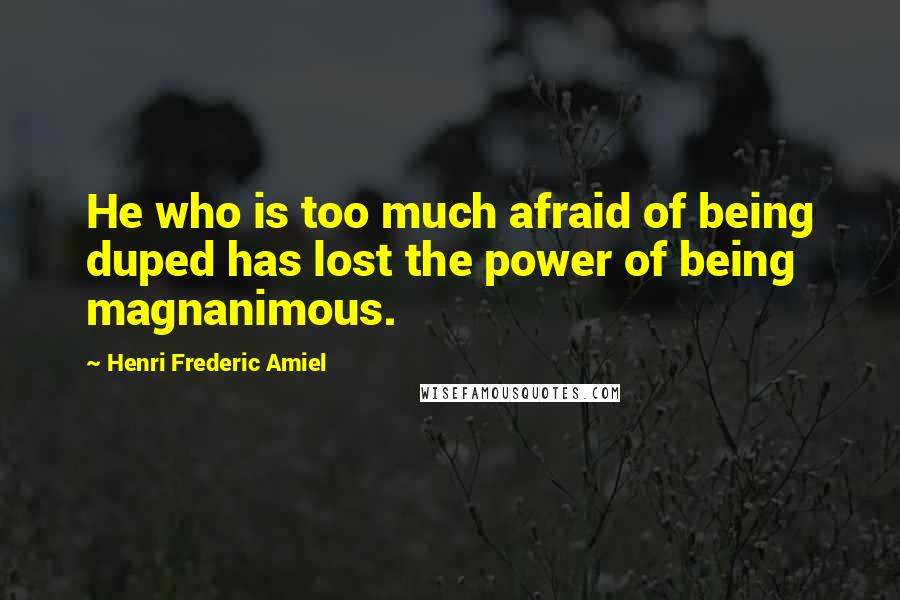 Henri Frederic Amiel Quotes: He who is too much afraid of being duped has lost the power of being magnanimous.