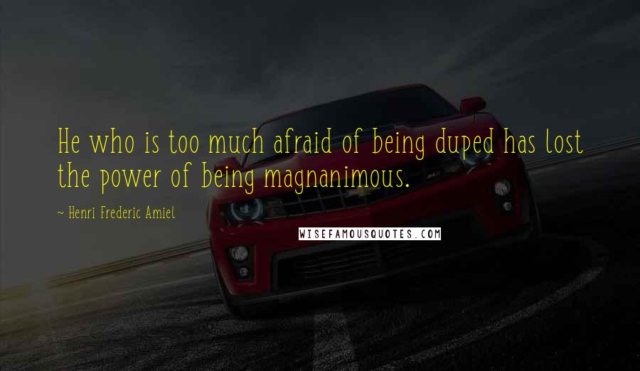 Henri Frederic Amiel Quotes: He who is too much afraid of being duped has lost the power of being magnanimous.