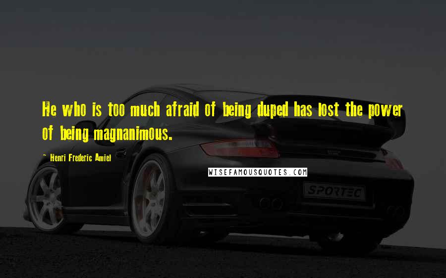 Henri Frederic Amiel Quotes: He who is too much afraid of being duped has lost the power of being magnanimous.