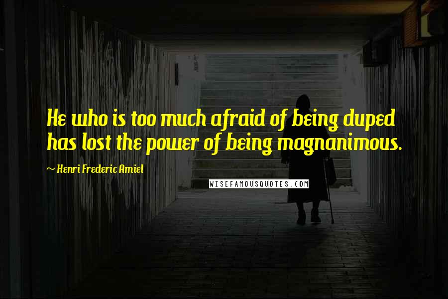 Henri Frederic Amiel Quotes: He who is too much afraid of being duped has lost the power of being magnanimous.