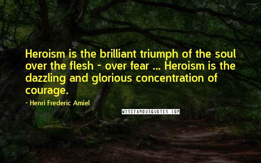 Henri Frederic Amiel Quotes: Heroism is the brilliant triumph of the soul over the flesh - over fear ... Heroism is the dazzling and glorious concentration of courage.
