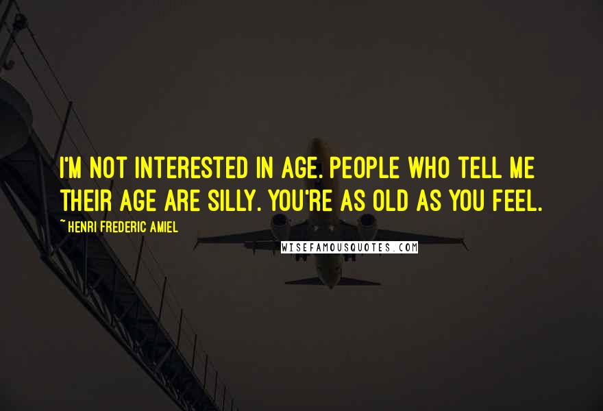 Henri Frederic Amiel Quotes: I'm not interested in age. People who tell me their age are silly. You're as old as you feel.