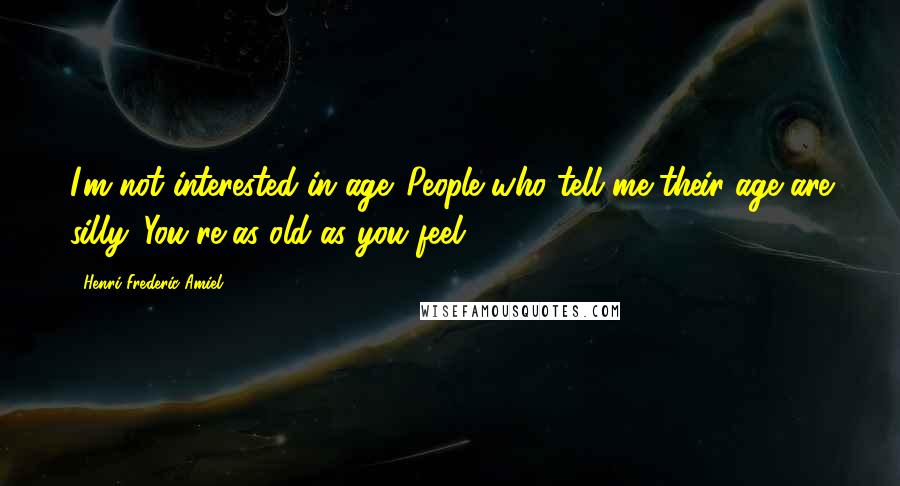 Henri Frederic Amiel Quotes: I'm not interested in age. People who tell me their age are silly. You're as old as you feel.