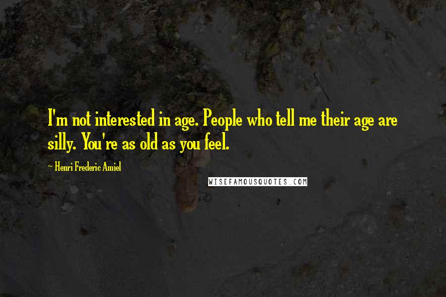 Henri Frederic Amiel Quotes: I'm not interested in age. People who tell me their age are silly. You're as old as you feel.