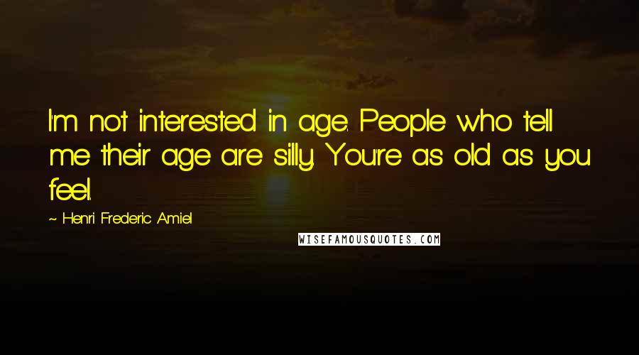 Henri Frederic Amiel Quotes: I'm not interested in age. People who tell me their age are silly. You're as old as you feel.