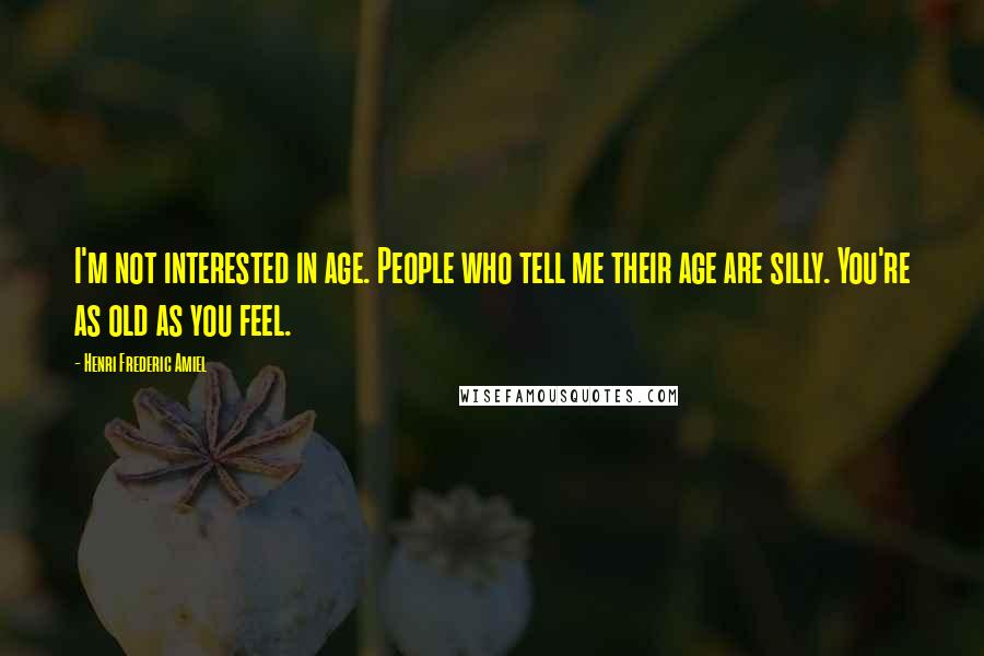 Henri Frederic Amiel Quotes: I'm not interested in age. People who tell me their age are silly. You're as old as you feel.