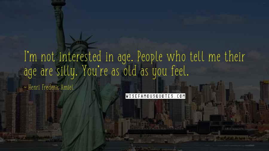 Henri Frederic Amiel Quotes: I'm not interested in age. People who tell me their age are silly. You're as old as you feel.