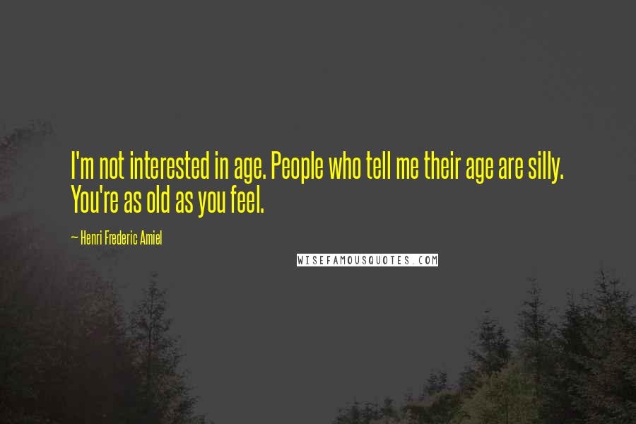 Henri Frederic Amiel Quotes: I'm not interested in age. People who tell me their age are silly. You're as old as you feel.