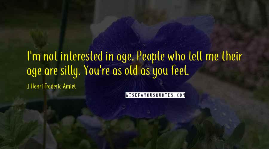Henri Frederic Amiel Quotes: I'm not interested in age. People who tell me their age are silly. You're as old as you feel.