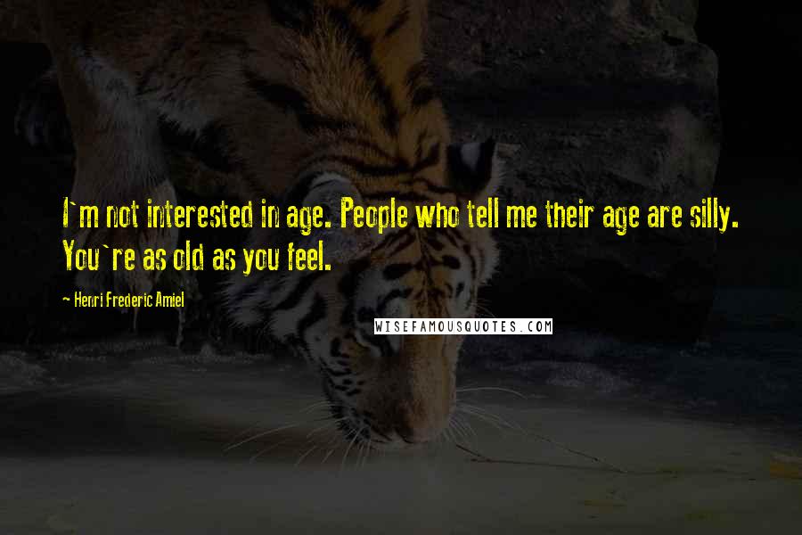Henri Frederic Amiel Quotes: I'm not interested in age. People who tell me their age are silly. You're as old as you feel.