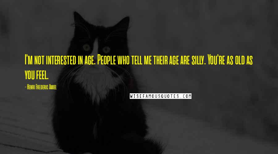 Henri Frederic Amiel Quotes: I'm not interested in age. People who tell me their age are silly. You're as old as you feel.