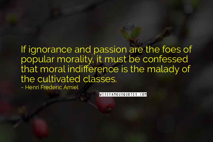 Henri Frederic Amiel Quotes: If ignorance and passion are the foes of popular morality, it must be confessed that moral indifference is the malady of the cultivated classes.