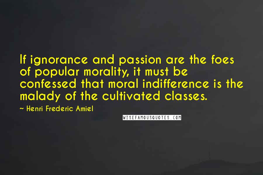 Henri Frederic Amiel Quotes: If ignorance and passion are the foes of popular morality, it must be confessed that moral indifference is the malady of the cultivated classes.