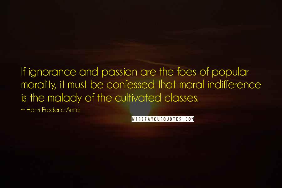 Henri Frederic Amiel Quotes: If ignorance and passion are the foes of popular morality, it must be confessed that moral indifference is the malady of the cultivated classes.