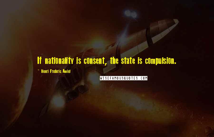 Henri Frederic Amiel Quotes: If nationality is consent, the state is compulsion.
