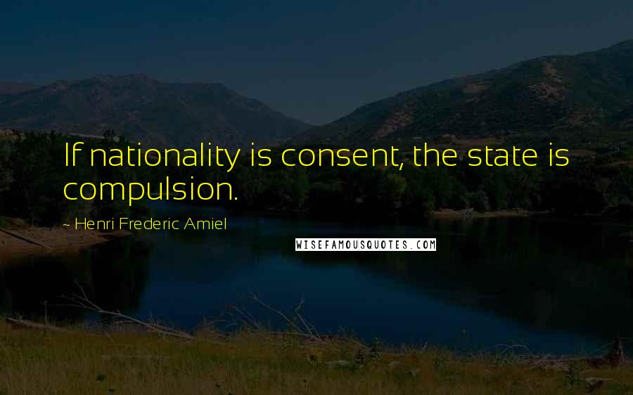 Henri Frederic Amiel Quotes: If nationality is consent, the state is compulsion.