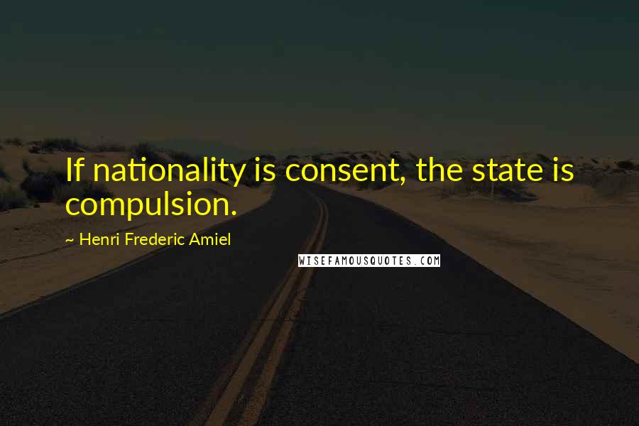 Henri Frederic Amiel Quotes: If nationality is consent, the state is compulsion.
