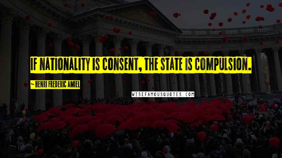 Henri Frederic Amiel Quotes: If nationality is consent, the state is compulsion.