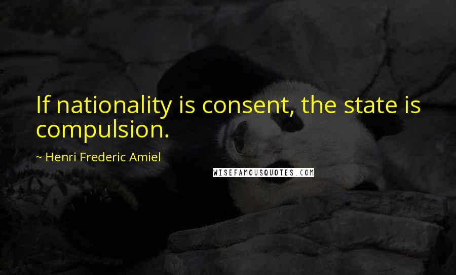 Henri Frederic Amiel Quotes: If nationality is consent, the state is compulsion.