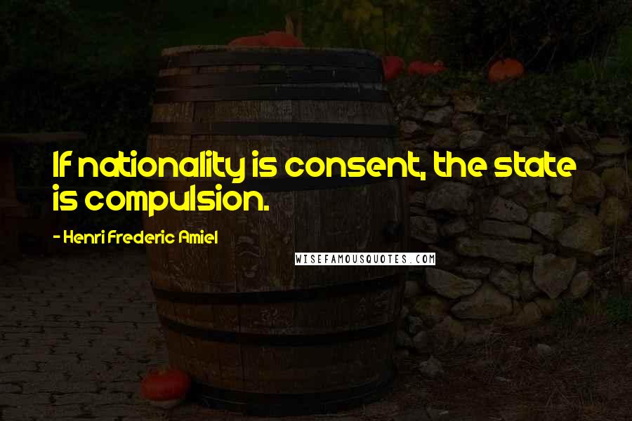 Henri Frederic Amiel Quotes: If nationality is consent, the state is compulsion.