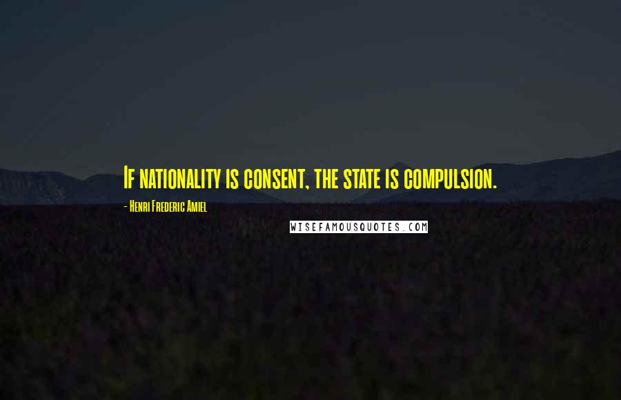 Henri Frederic Amiel Quotes: If nationality is consent, the state is compulsion.