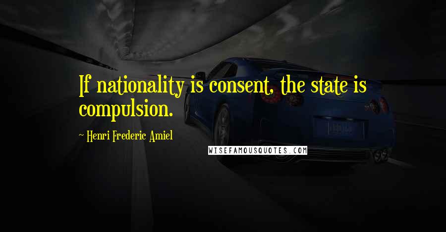 Henri Frederic Amiel Quotes: If nationality is consent, the state is compulsion.