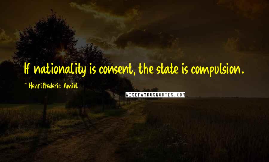 Henri Frederic Amiel Quotes: If nationality is consent, the state is compulsion.