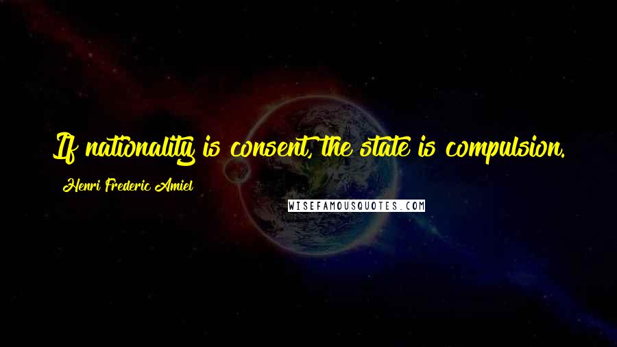 Henri Frederic Amiel Quotes: If nationality is consent, the state is compulsion.