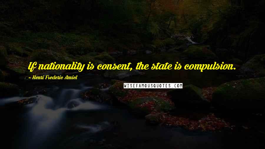 Henri Frederic Amiel Quotes: If nationality is consent, the state is compulsion.