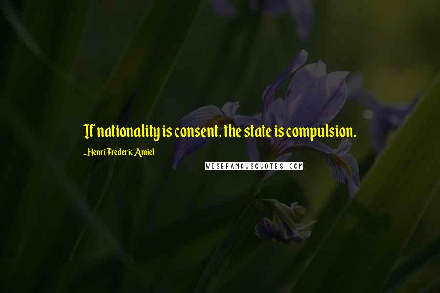 Henri Frederic Amiel Quotes: If nationality is consent, the state is compulsion.