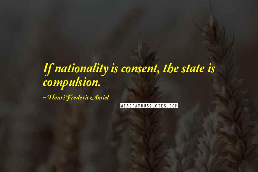 Henri Frederic Amiel Quotes: If nationality is consent, the state is compulsion.