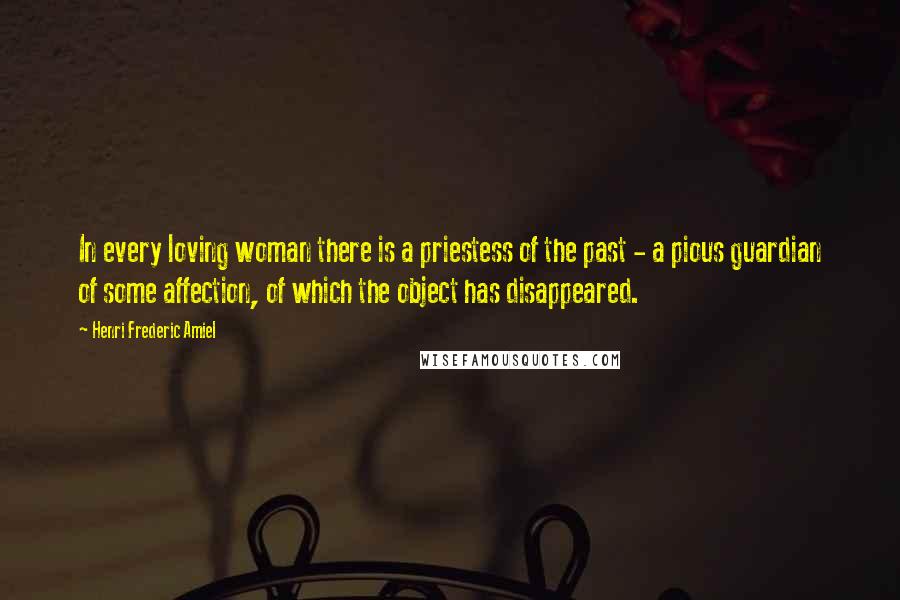 Henri Frederic Amiel Quotes: In every loving woman there is a priestess of the past - a pious guardian of some affection, of which the object has disappeared.