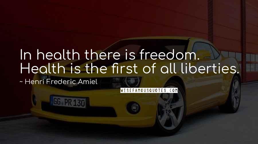Henri Frederic Amiel Quotes: In health there is freedom. Health is the first of all liberties.