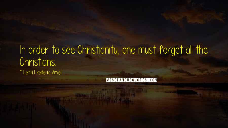 Henri Frederic Amiel Quotes: In order to see Christianity, one must forget all the Christians.