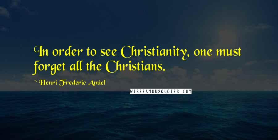 Henri Frederic Amiel Quotes: In order to see Christianity, one must forget all the Christians.