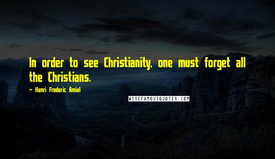 Henri Frederic Amiel Quotes: In order to see Christianity, one must forget all the Christians.